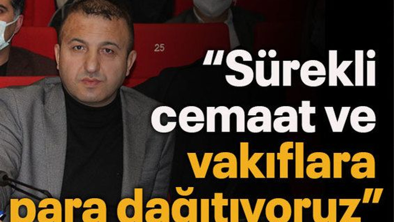 “Sürekli cemaat ve vakıflara para dağıtıyoruz”